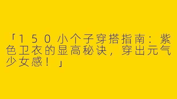 「150小个子穿搭指南：紫色卫衣的显高秘诀，穿出元气少女感！」