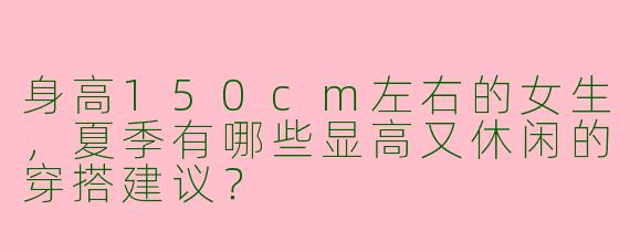 身高150cm左右的女生，夏季有哪些显高又休闲的穿搭建议？