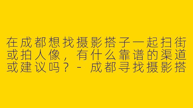 在成都想找摄影搭子一起扫街或拍人像，有什么靠谱的渠道或建议吗？-成都寻找摄影搭子