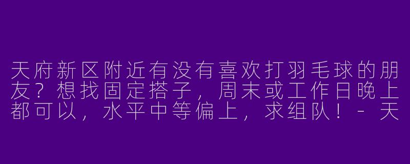 天府新区附近有没有喜欢打羽毛球的朋友？想找固定搭子，周末或工作日晚上都可以，水平中等偏上，求组队！