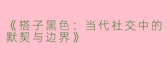 《搭子黑色：当代社交中的默契与边界》