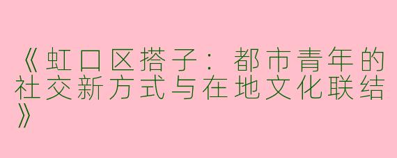 《虹口区搭子：都市青年的社交新方式与在地文化联结》
