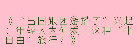 《“出国跟团游搭子”兴起：年轻人为何爱上这种“半自由”旅行？》