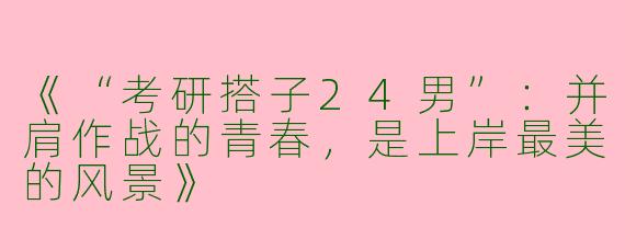 《“考研搭子24男”：并肩作战的青春，是上岸最美的风景》