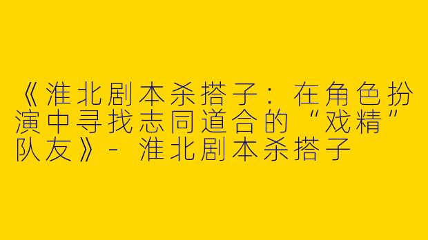 《淮北剧本杀搭子：在角色扮演中寻找志同道合的“戏精”队友》-淮北剧本杀搭子