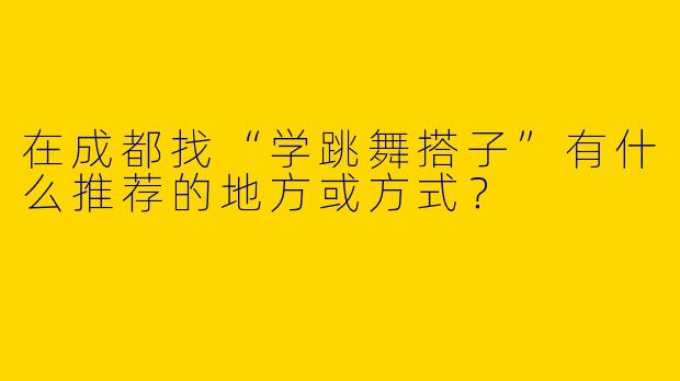 在成都找“学跳舞搭子”有什么推荐的地方或方式？