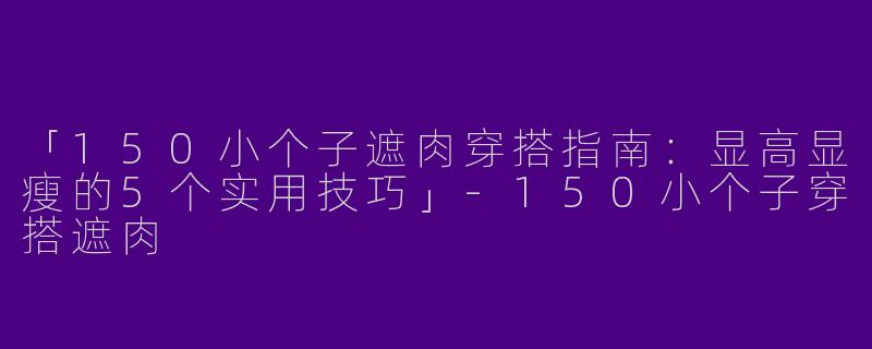 「150小个子遮肉穿搭指南：显高显瘦的5个实用技巧」-150小个子穿搭遮肉
