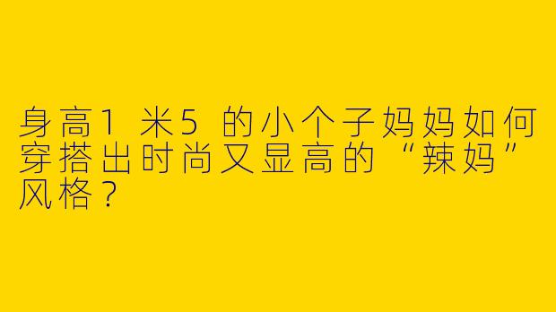 身高1米5的小个子妈妈如何穿搭出时尚又显高的“辣妈”风格?