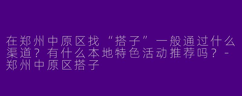 在郑州中原区找“搭子”一般通过什么渠道？有什么本地特色活动推荐吗？