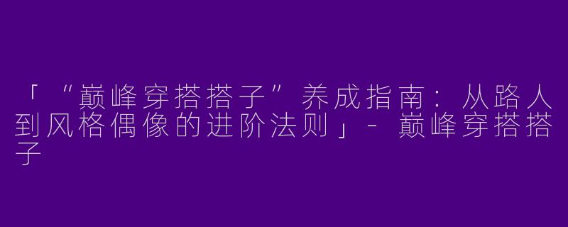 「“巅峰穿搭搭子”养成指南：从路人到风格偶像的进阶法则」-巅峰穿搭搭子