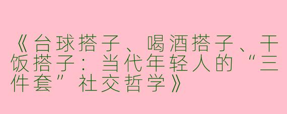 《台球搭子、喝酒搭子、干饭搭子：当代年轻人的“三件套”社交哲学》