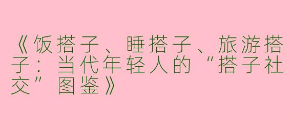 《饭搭子、睡搭子、旅游搭子：当代年轻人的“搭子社交”图鉴》