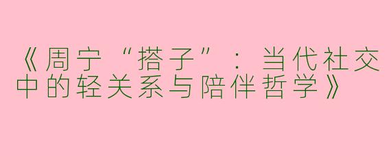 《周宁“搭子”：当代社交中的轻关系与陪伴哲学》
