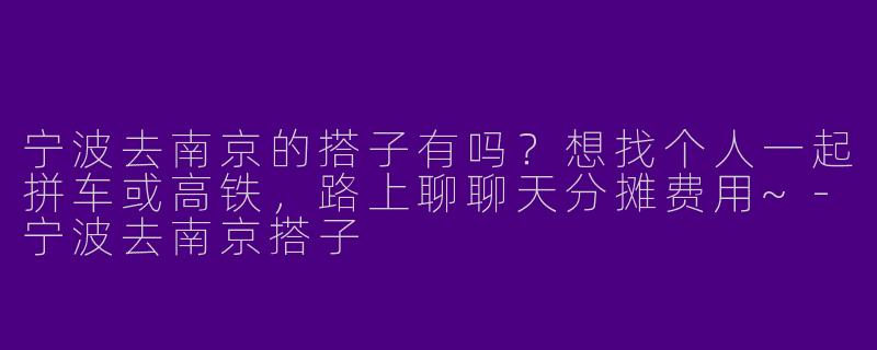 宁波去南京的搭子有吗？想找个人一起拼车或高铁，路上聊聊天分摊费用~-宁波去南京搭子