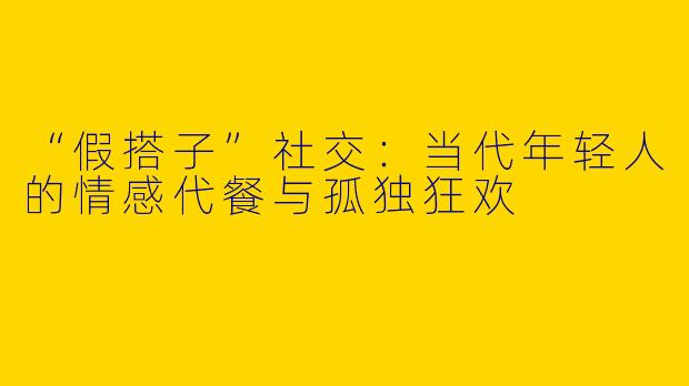 “假搭子”社交：当代年轻人的情感代餐与孤独狂欢