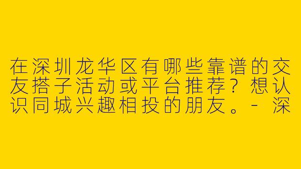 在深圳龙华区有哪些靠谱的交友搭子活动或平台推荐？想认识同城兴趣相投的朋友。-深圳龙华交友搭子