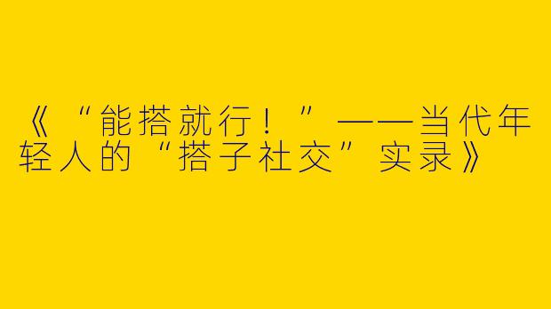 《“能搭就行！”——当代年轻人的“搭子社交”实录》