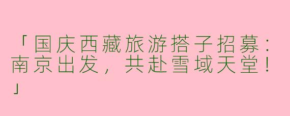 「国庆西藏旅游搭子招募：南京出发，共赴雪域天堂！」