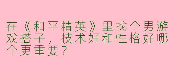 在《和平精英》里找个男游戏搭子，技术好和性格好哪个更重要？