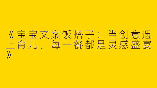 《宝宝文案饭搭子：当创意遇上育儿，每一餐都是灵感盛宴》