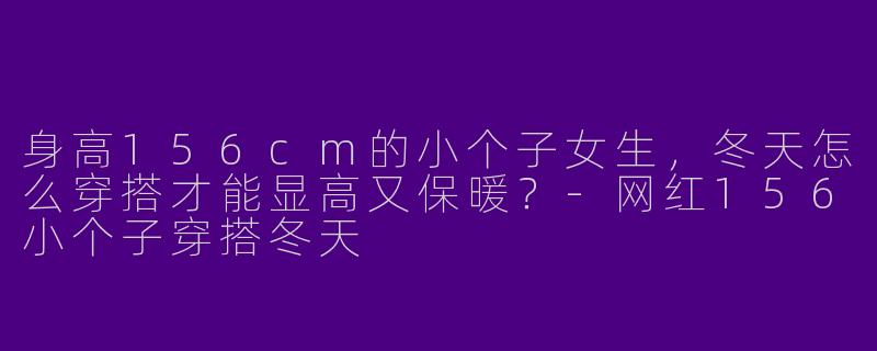 身高156cm的小个子女生，冬天怎么穿搭才能显高又保暖？-网红156小个子穿搭冬天
