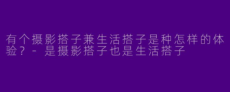 有个摄影搭子兼生活搭子是种怎样的体验？-是摄影搭子也是生活搭子