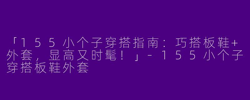 「155小个子穿搭指南：巧搭板鞋+外套，显高又时髦！」-155小个子穿搭板鞋外套