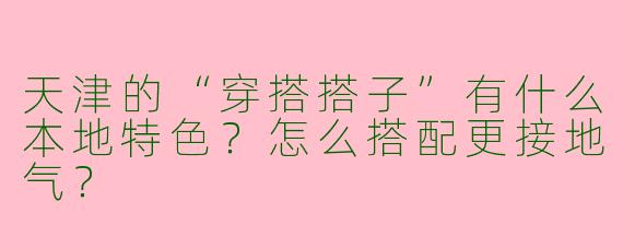 天津的“穿搭搭子”有什么本地特色？怎么搭配更接地气？