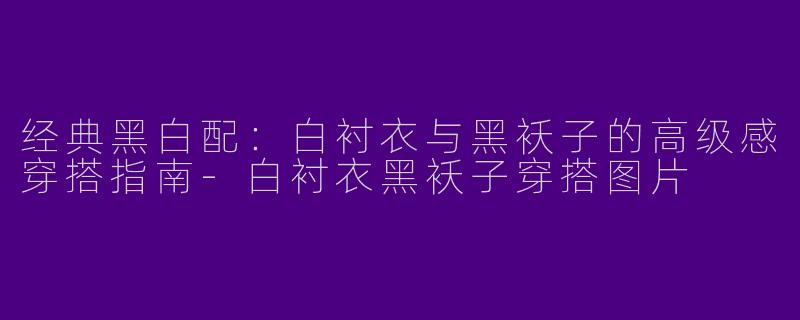 经典黑白配：白衬衣与黑袄子的高级感穿搭指南-白衬衣黑袄子穿搭图片