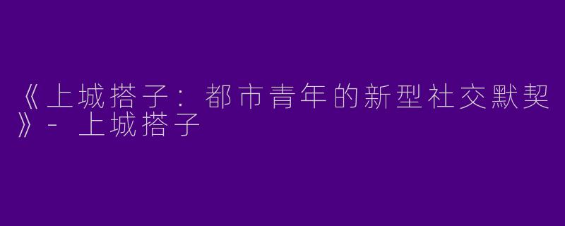《上城搭子：都市青年的新型社交默契》-上城搭子