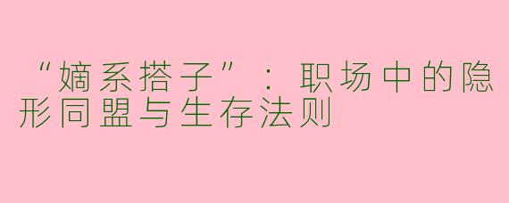 “嫡系搭子”：职场中的隐形同盟与生存法则