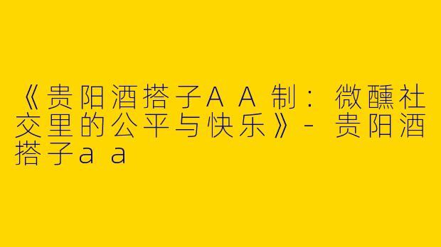 《贵阳酒搭子AA制：微醺社交里的公平与快乐》-贵阳酒搭子aa