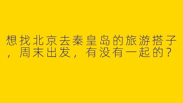 想找北京去秦皇岛的旅游搭子，周末出发，有没有一起的？