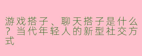 游戏搭子、聊天搭子是什么？当代年轻人的新型社交方式
