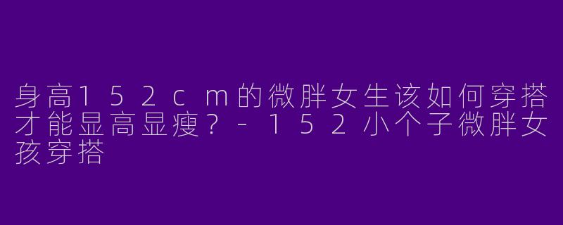 身高152cm的微胖女生该如何穿搭才能显高显瘦？-152小个子微胖女孩穿搭