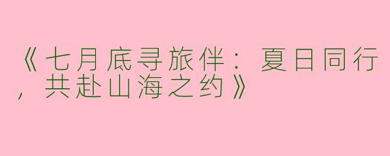 《七月底寻旅伴：夏日同行，共赴山海之约》