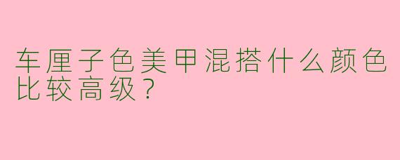 车厘子色美甲混搭什么颜色比较高级？