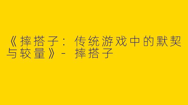 《摔搭子：传统游戏中的默契与较量》-摔搭子