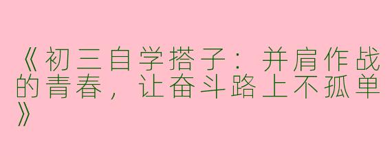 《初三自学搭子：并肩作战的青春，让奋斗路上不孤单》