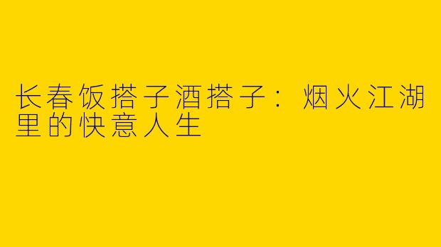长春饭搭子酒搭子：烟火江湖里的快意人生