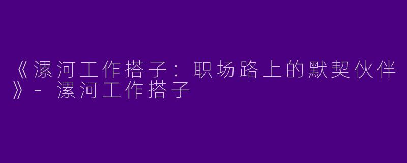 《漯河工作搭子：职场路上的默契伙伴》-漯河工作搭子