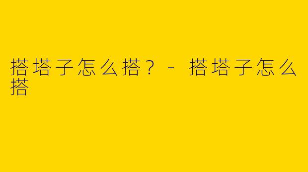 搭塔子怎么搭？-搭塔子怎么搭