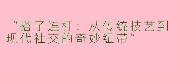 “搭子连杆：从传统技艺到现代社交的奇妙纽带”