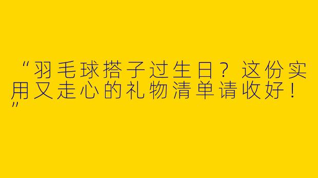 “羽毛球搭子过生日？这份实用又走心的礼物清单请收好！”