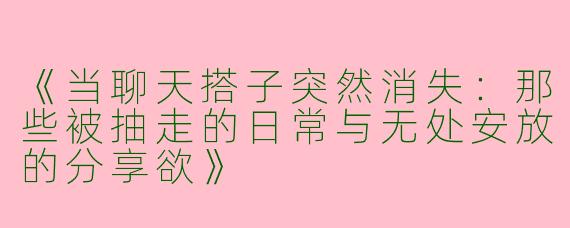 《当聊天搭子突然消失：那些被抽走的日常与无处安放的分享欲》