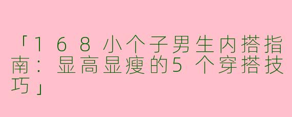「168小个子男生内搭指南：显高显瘦的5个穿搭技巧」