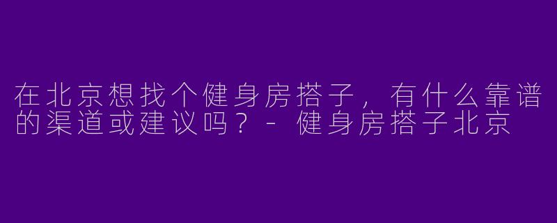 在北京想找个健身房搭子，有什么靠谱的渠道或建议吗？
