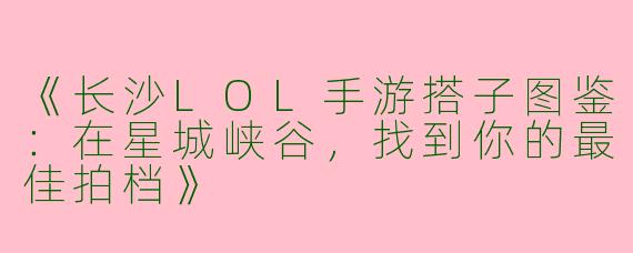《长沙LOL手游搭子图鉴：在星城峡谷，找到你的最佳拍档》