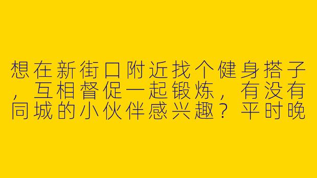 想在新街口附近找个健身搭子，互相督促一起锻炼，有没有同城的小伙伴感兴趣？平时晚上或周末都可以约！-新街口健身搭子