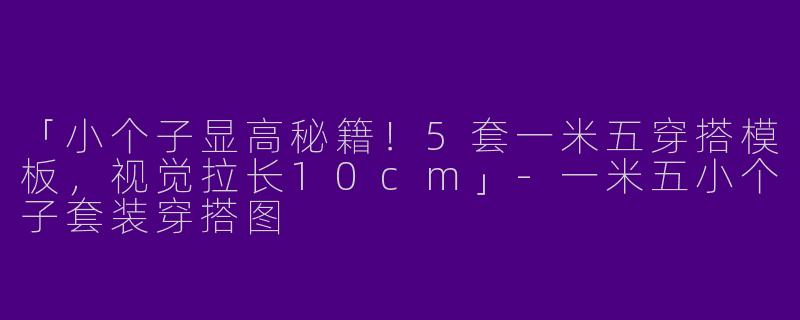 「小个子显高秘籍！5套一米五穿搭模板，视觉拉长10cm」-一米五小个子套装穿搭图